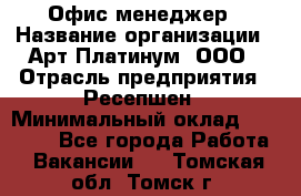 Офис-менеджер › Название организации ­ Арт Платинум, ООО › Отрасль предприятия ­ Ресепшен › Минимальный оклад ­ 15 000 - Все города Работа » Вакансии   . Томская обл.,Томск г.